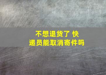 不想退货了 快递员能取消寄件吗